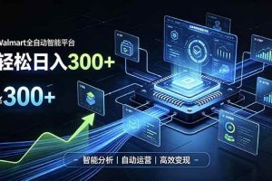 （19821期）Walmart全自动智能平台，轻松日入300+一站式跨境智能运营工具。无需复杂实操