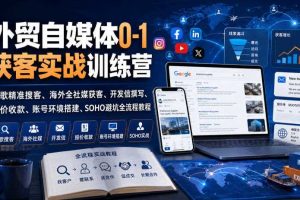 外贸自媒体0-1获客实战训练营｜谷歌精准搜客、海外全社媒获客、开发信撰写、报价收款、账号环境搭建、SOHO避坑全流程教程