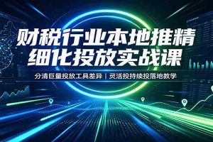 财税行业本地推精细化投放实战课:分清巨量投放工具差异,灵活投持续投落地教学