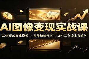 AI图像变现实战课:20套现成商业模板,无需地推拓客,GPT工作流全套教学