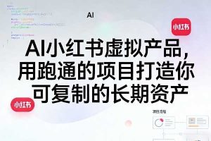AI小红书虚拟产品，用跑通的项目打造你可复制的长期资产（更新0902）