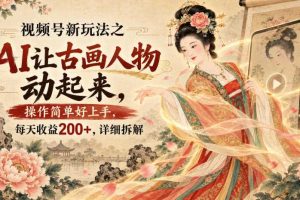 视频号新玩法之AI让古画人物动起来，操作简单好上手，每天收益200+，详细拆解