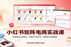 小红书矩阵电商实战课：批量搬款上架实操，AI图文产出，矩阵放大变现指南