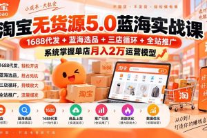 （20397期）淘宝无货源5.0蓝海实战课-更新：1688代发+蓝海选品+三店循环+全站推广，系统掌握单店月入2万运营模型
