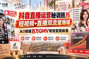 抖音直播运营秘训班J5｜短视频+直播双流量爆破，从0搭建百万GMV带货变现体系