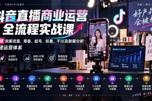 (20407期)抖音直播商业运营全流程实战课:10章拆解流量、筹备、起号、权重、千川及数据分析,搭建运营体系