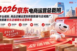 (20416期)2026京东电商运营总裁班:从平台规则、商品店铺运营到商智数据与全域推广,系统搭建京东店铺增长运营体系