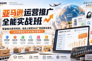 亚马逊运营推广全能实战班｜零基础从账号风控、选品上架到SEO广告促销全通关，一站式掌握亚马逊全套运营能力