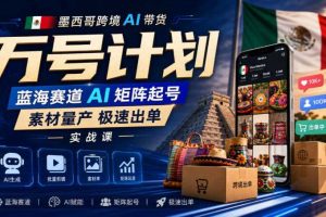 墨西哥跨境AI带货万号计划，蓝海赛道AI矩阵起号，素材量产极速出单实战课