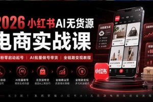 2026小红书AI无货源电商实战课｜低粉零启动起号｜AI批量做号带货全链路变现教程