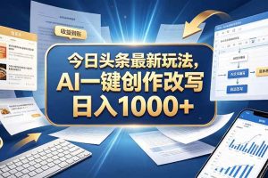 （20566期）今日头条最新玩法，AI 一键创作改写，简单易上手，轻松日入 1000 +