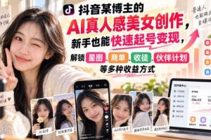 抖音某博主的AI真人感美女创作,新手也能快速起号变现,解锁星图,商单,收徒,伙伴计划等多种收益方式