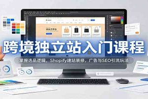 跨境独立站入门课程:掌握选品逻辑,Shopify建站装修,广告与SEO引流玩法