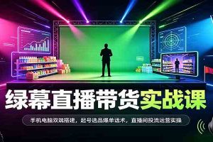 绿幕直播带货实战课:手机电脑双端搭建,起号选品爆单话术,直播间投流运营实操