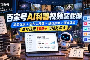 （20579期）百家号AI科普视频实战课：乘风计划+创作人权益+自动剪辑+图文玩法，单号日赚100+可矩阵放大