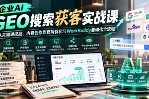（20643期）企业AI GEO搜索获客实战课：从关键词挖掘、内容创作到官网优化与WorkBuddy自动化全流程