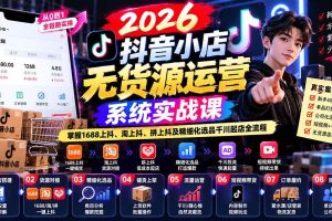 （20659期）2026抖音小店无货源运营系统实战课：掌握1688上抖、淘上抖、拼上抖及精细化选品千川起店全流程