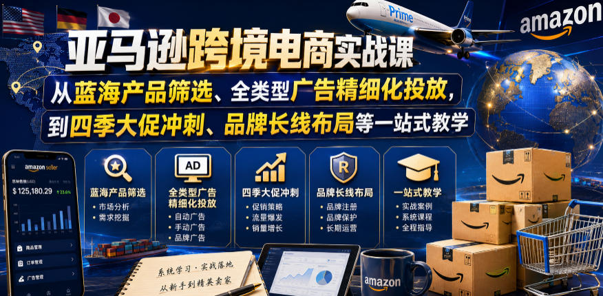 亚马逊跨境电商实战课,从蓝海产品筛选、全类型广告精细化投放,到四季大促冲刺、品牌长线布局等一站式教学(更新0926)