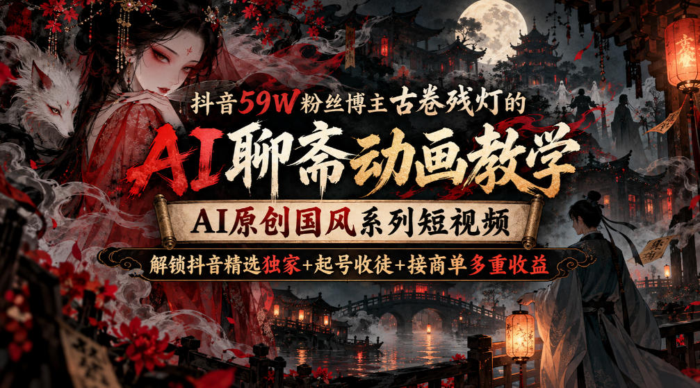 抖音59W粉丝博主古卷残灯的AI聊斋动画教学,AI原创国风系列短视频,解锁抖音精选独家+起号收徒+接商单多重收益