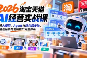 (20676期)【无水印】2026淘宝天猫AI经营实战课:掌握大模型、Agent与Skill四步法,跑通选品素材营销推广完整体系