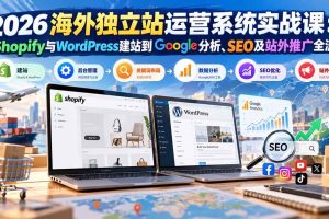 (20689期)2026海外独立站运营系统实战课:从Shopify与WordPress建站到Google分析、SEO及站外推广全流程