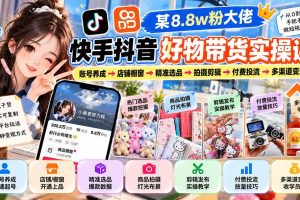 （20733期）某8.8w粉大佬快手抖音好物带货实操课：账号养成→店铺橱窗→精准选品→拍摄剪辑→付费投流→多渠道变现