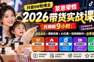 （20730期）【无水印】抖音8W粉博主莱恩带娃2026带货实战课-共两期9小时：选品追品+爆款拆解+AI文案+短视频制作+出单全流程