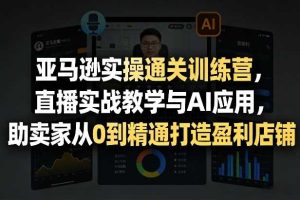 亚马逊实操通关训练营,直播实战教学与AI应用,助卖家从0到精通打造盈利店铺(更新9月30日)