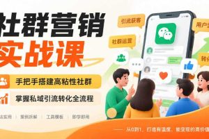 社群营销实战课,手把手搭建高粘性社群,掌握私域引流转化全流程