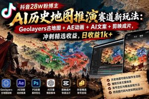 （20809期）抖音28W粉博主AI历史地图推演赛道新玩法：Geolayers古地图+AE动画+AI文案+剪映成片，冲刺精选收益，日收益1k+