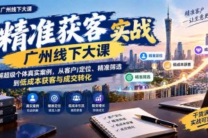 (20820期)精准获客实战广州线下大课:拆解超级个体真实案例,从客户定位、精准筛选到低成本获客与成交转化
