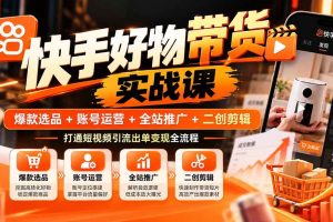 (20821期)快手好物带货实战课:爆款选品+账号运营+全站推广+二创剪辑,打通短视频引流出单变现全流程