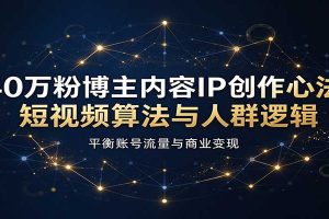 40万粉博主内容IP创作心法:短视频算法与人群逻辑,平衡账号流量与商业变现