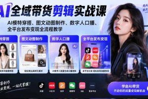 AI全域带货剪辑实战课|AI模特穿搭、图文动图制作、数字人口播、全平台发布变现全流程教学