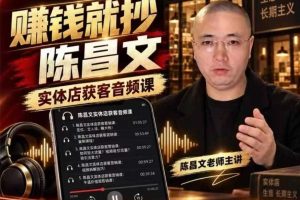 陈昌文·实体店营销获客,独家整理笔记7万字,教实体店老板获取客源,放大门店流量(音频+文档)