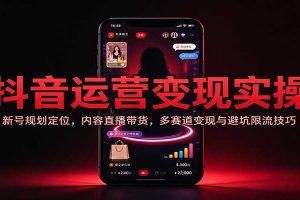 抖音运营变现实操:新号规划定位,内容直播带货,多赛道变现与避坑限流技巧