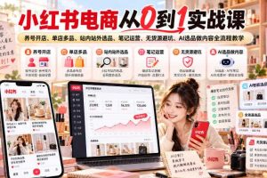 小红书电商从0到1实战课|养号开店、单店多品、站内站外选品、笔记运营、无货源避坑、AI选品做内容全流程教学