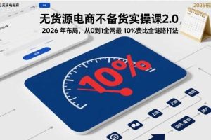 无货源电商不备货实操课2.0，2026年布局，从0到1全网最低10%费比全链路打法【更新261010】