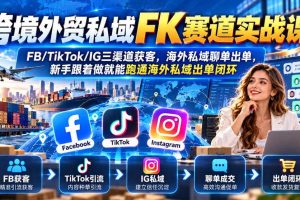 跨境外贸私域FK赛道实战课|FB/TikTok/IG三渠道获客,海外私域聊单出单,新手跟着做就能跑通海外私域出单闭环