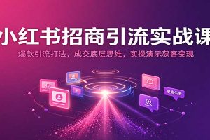 小红书招商引流实战课:爆款引流打法,成交底层思维,实操演示获客变现
